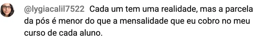 Comentário de @lygiacalil7522: a parcela da pós é menor do que a mensalidade que eu cobro no meu curso de cada aluno